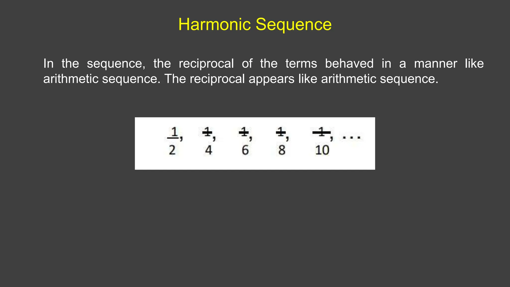 Harmonic Sequence
In the sequence, the reciprocal of the terms behaved in a manner like
arithmetic sequence. The reciprocal appears like arithmetic sequence.
 