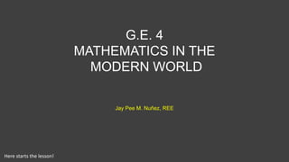 G.E. 4
MATHEMATICS IN THE
MODERN WORLD
Jay Pee M. Nuñez, REE
Here starts the lesson!
 