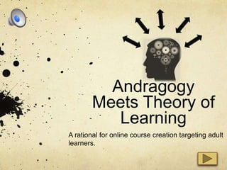 Andragogy
Meets Theory of
Learning
A rational for online course creation targeting adult
learners.
 