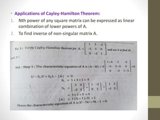 • Applications of Cayley-Hamilton Theorem:
1. Nth power of any square matrix can be expressed as linear
combination of lower powers of A.
2. To find inverse of non-singular matrix A.
 