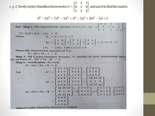 e.g.2 VerifyCayley-Hamiltontheoremfor𝑨 =
𝟐 𝟏 𝟏
𝟎 𝟏 𝟎
𝟏 𝟏 𝟐
anduseittofindthematrix
𝑨𝟖
− 𝟓𝑨𝟕
+ 𝟕𝑨𝟔
−𝟑𝑨𝟓
+ 𝑨𝟒
−𝟓𝑨𝟑
+ 𝟖𝑨𝟐
− 𝟐𝑨 +𝑰
 