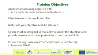 Training Objectives
Always start a training objective with:
• At the end of the course the learner will be able to.....
Ob...
