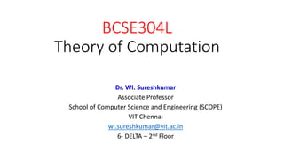BCSE304L
Theory of Computation
Dr. WI. Sureshkumar
Associate Professor
School of Computer Science and Engineering (SCOPE)
VIT Chennai
wi.sureshkumar@vit.ac.in
6- DELTA – 2nd Floor
 