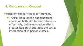 4. Compare and Contrast
 Highlight similarities or differences.
Thesis: While online and traditional
education both aim to teach students
effectively, online education offers
greater flexibility but lacks the social
interaction of in-person classes.
 