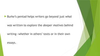  Burke’s pentad helps writers go beyond just what
was written to explore the deeper motives behind
writing—whether in others’ texts or in their own
essays.
 