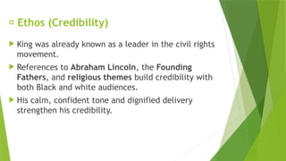 ✅ Ethos (Credibility)
 King was already known as a leader in the civil rights
movement.
 References to Abraham Lincoln, the Founding
Fathers, and religious themes build credibility with
both Black and white audiences.
 His calm, confident tone and dignified delivery
strengthen his credibility.
 
