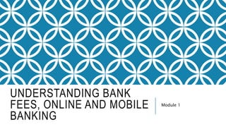 UNDERSTANDING BANK
FEES, ONLINE AND MOBILE
BANKING
Module 1
 
