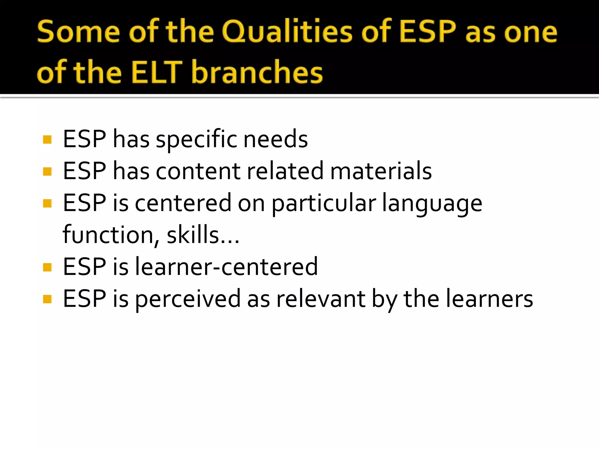  ESP has specific needs
ESP has content related materials
ESP is centered on particular language
function, skills…
ESP is learner-centered
ESP is perceived as relevant by the learners