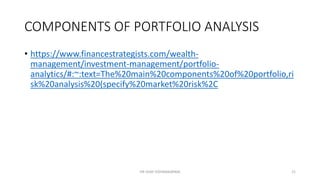 COMPONENTS OF PORTFOLIO ANALYSIS
• https://www.financestrategists.com/wealth-
management/investment-management/portfolio-
analytics/#:~:text=The%20main%20components%20of%20portfolio,ri
sk%20analysis%20(specify%20market%20risk%2C
DR VIJAY VISHWAKARMA 21
 