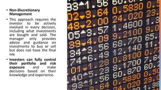 • Non-Discretionary
Management
• This approach requires the
investor to be actively
involved in every decision,
including what investments
are bought and sold. The
manager only provides
advice and guidance on
investments to buy or sell
but does not have the final
say.
• Investors can fully control
their portfolio and risk
exposure and make
decisions based on their
knowledge and experience.
DR VIJAY VISHWAKARMA 9
 