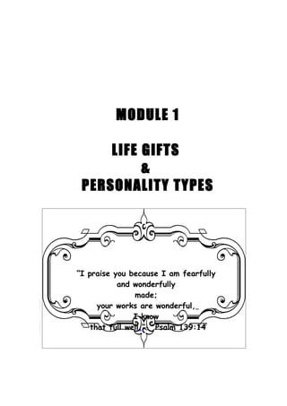 MODULE 1

     LIFE GIFTS
          &
 PERSONALITY TYPES




“I praise you because I am fearfully
           and wonderfully
                made;
      your works are wonderful,
                I know
    that full well.”. Psalm 139:14
 