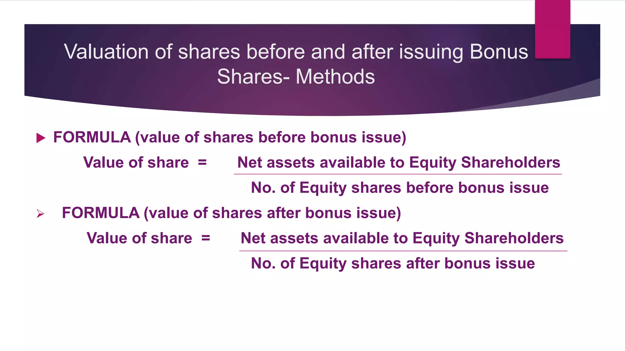  FORMULA (value of shares before bonus issue)
Value of share = Net assets available to Equity Shareholders
No. of Equity shares before bonus issue
 FORMULA (value of shares after bonus issue)
Value of share = Net assets available to Equity Shareholders
No. of Equity shares after bonus issue
Valuation of shares before and after issuing Bonus
Shares- Methods
 