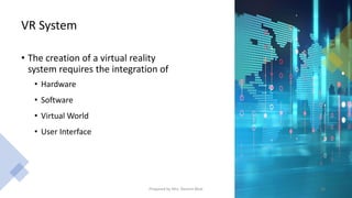VR System
• The creation of a virtual reality
system requires the integration of
• Hardware
• Software
• Virtual World
• User Interface
34
Prepared by Mrs. Rashmi Bhat
 
