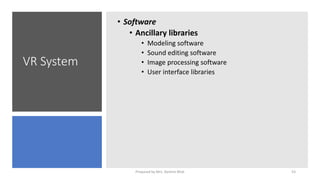 VR System
• Software
• Ancillary libraries
• Modeling software
• Sound editing software
• Image processing software
• User interface libraries
53
Prepared by Mrs. Rashmi Bhat
 