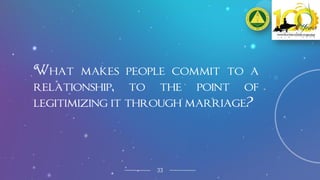 33
What makes people commit to a
relationship, to the point of
legitimizing it through marriage?
 