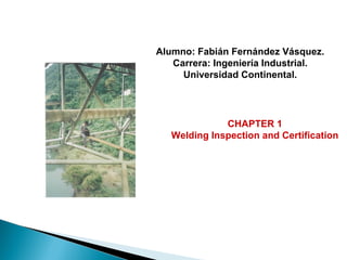 CHAPTER 1
Welding Inspection and Certification
Alumno: Fabián Fernández Vásquez.
Carrera: Ingeniería Industrial.
Universidad Continental.
 