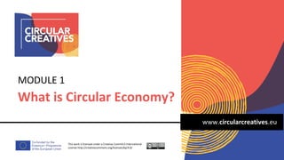 www.circularcreatives.eu
What is Circular Economy?
MODULE 1
This work is licensed under a Creative Comm4.0 International
License http://creativecommons.org/licenses/by/4.0/
 