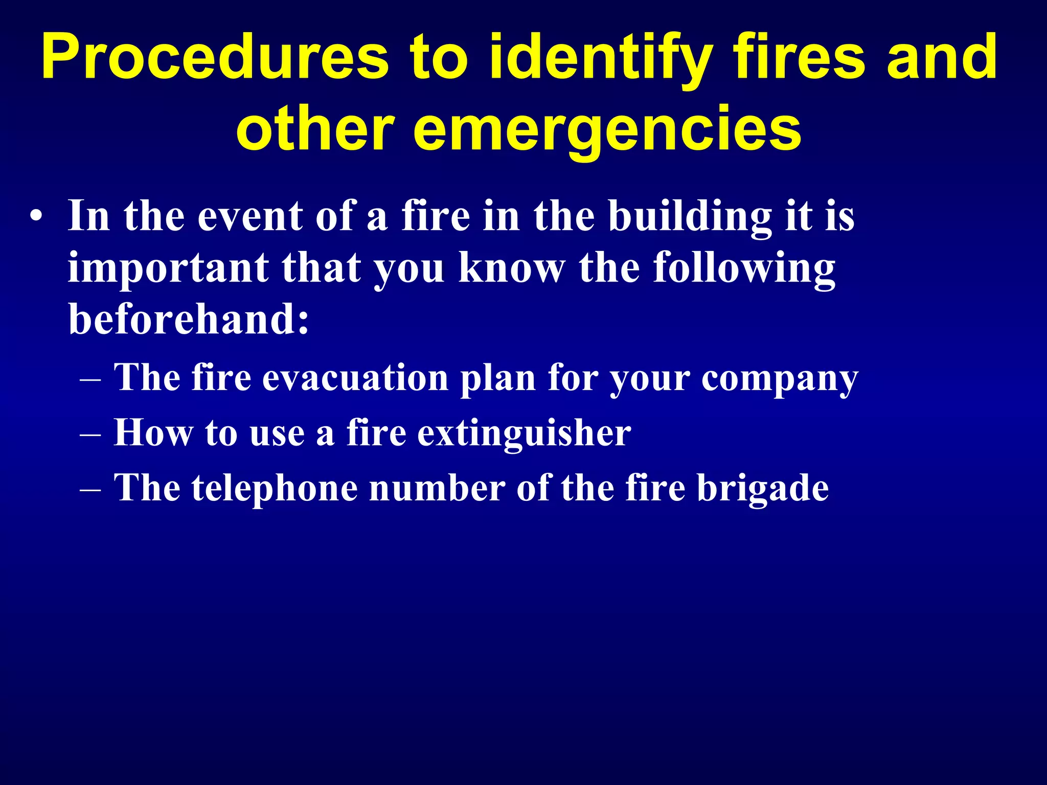 Procedures to identify fires and other emergencies In the event of a fire in the building it is important that you know the following beforehand: The fire evacuation plan for your company How to use a fire extinguisher The telephone number of the fire brigade   