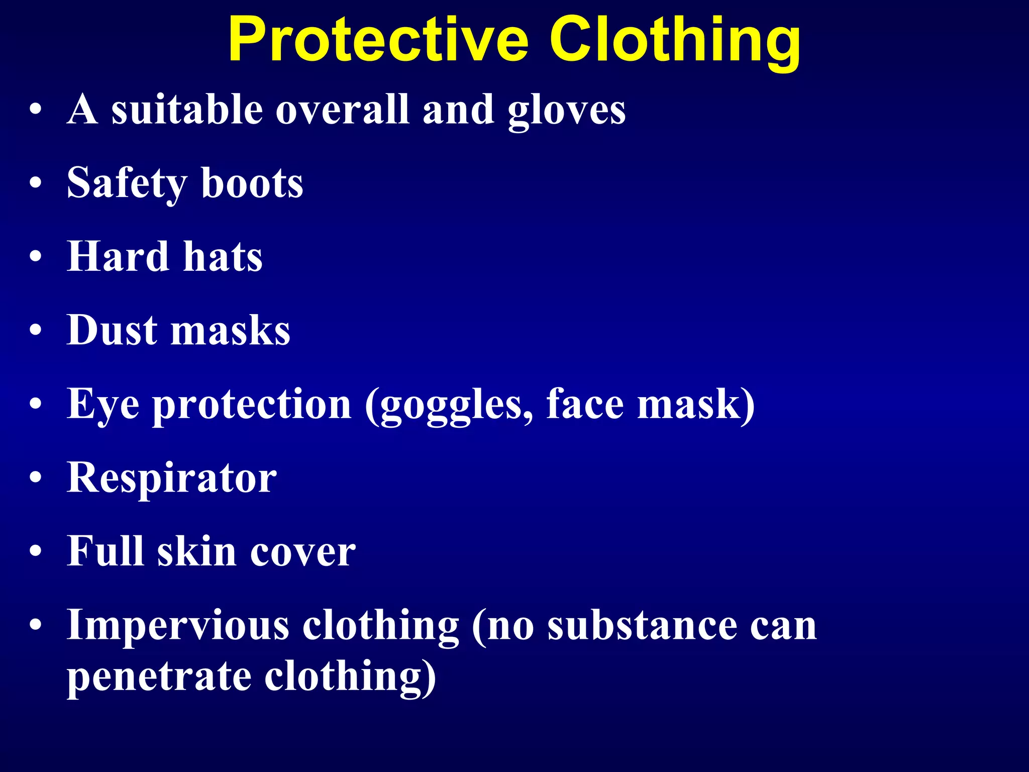 Protective Clothing A suitable overall and gloves Safety boots Hard hats Dust masks Eye protection (goggles, face mask) Respirator Full skin cover Impervious clothing (no substance can penetrate clothing)   