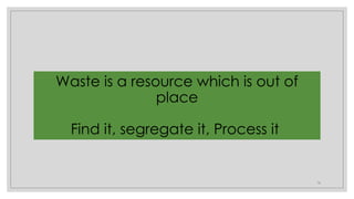 16
Waste is a resource which is out of
place
Find it, segregate it, Process it
 