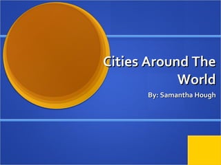 Cities Around The World By: Samantha Hough 