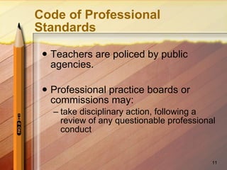 Code of Professional Standards Teachers are policed by public agencies. Professional practice boards or commissions may: take disciplinary action, following a review of any questionable professional conduct 