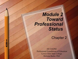 Module 2 Toward Professional Status Chapter 2 ED 310-P60 Professional Foundations of Education Lewis Clark State College Melinda Butler, PhD 