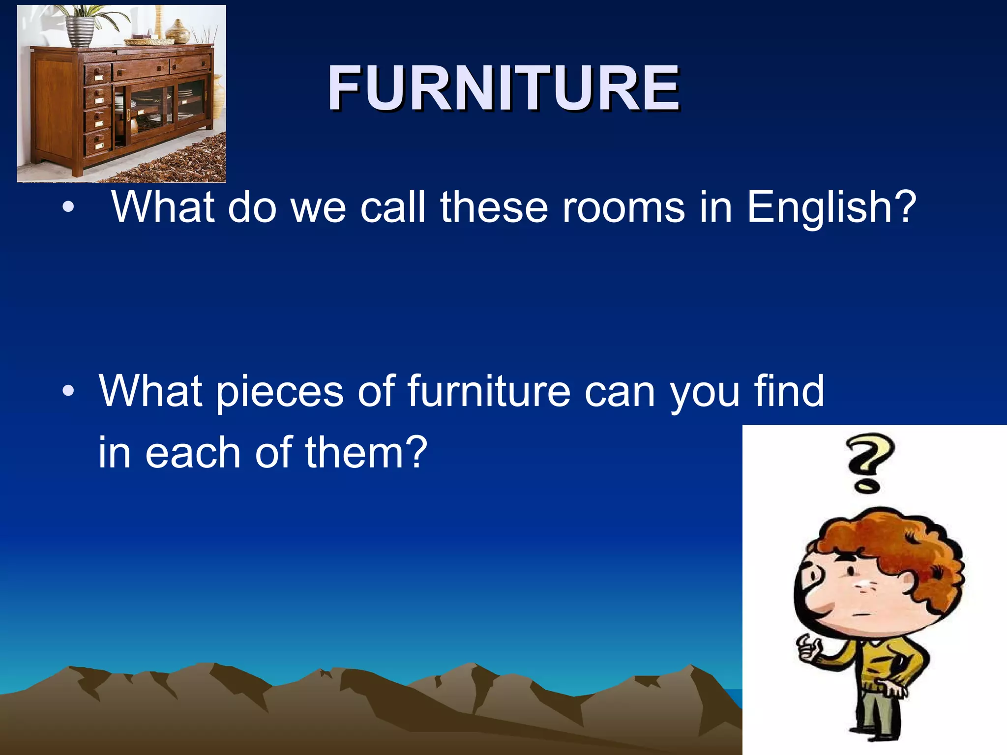 FURNITURE What do we call these rooms in English? What pieces of furniture can you find in each of them? 
