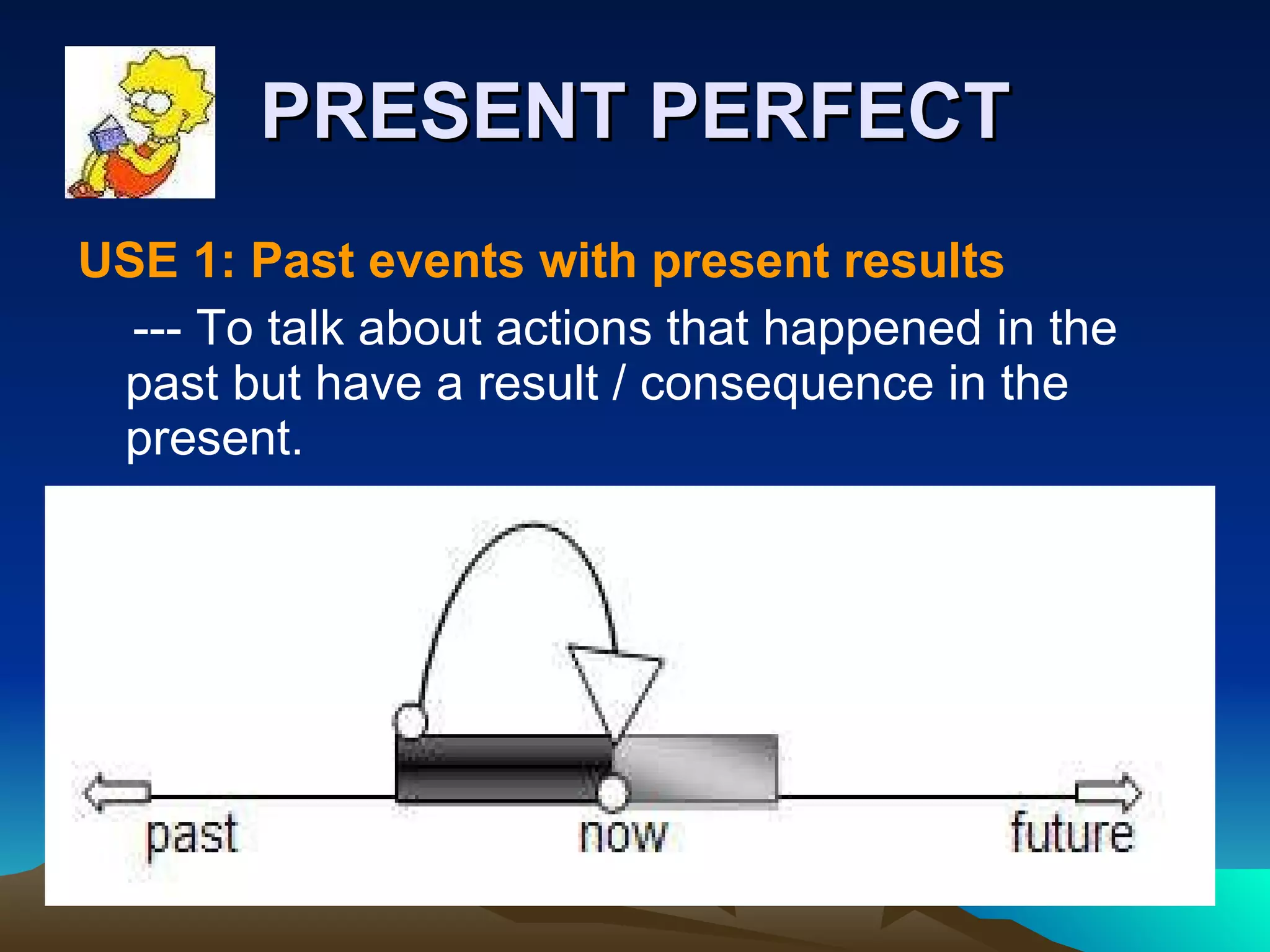 PRESENT PERFECT USE 1: Past events with present results --- To talk about actions that happened in the  past but have a result / consequence in the present. 