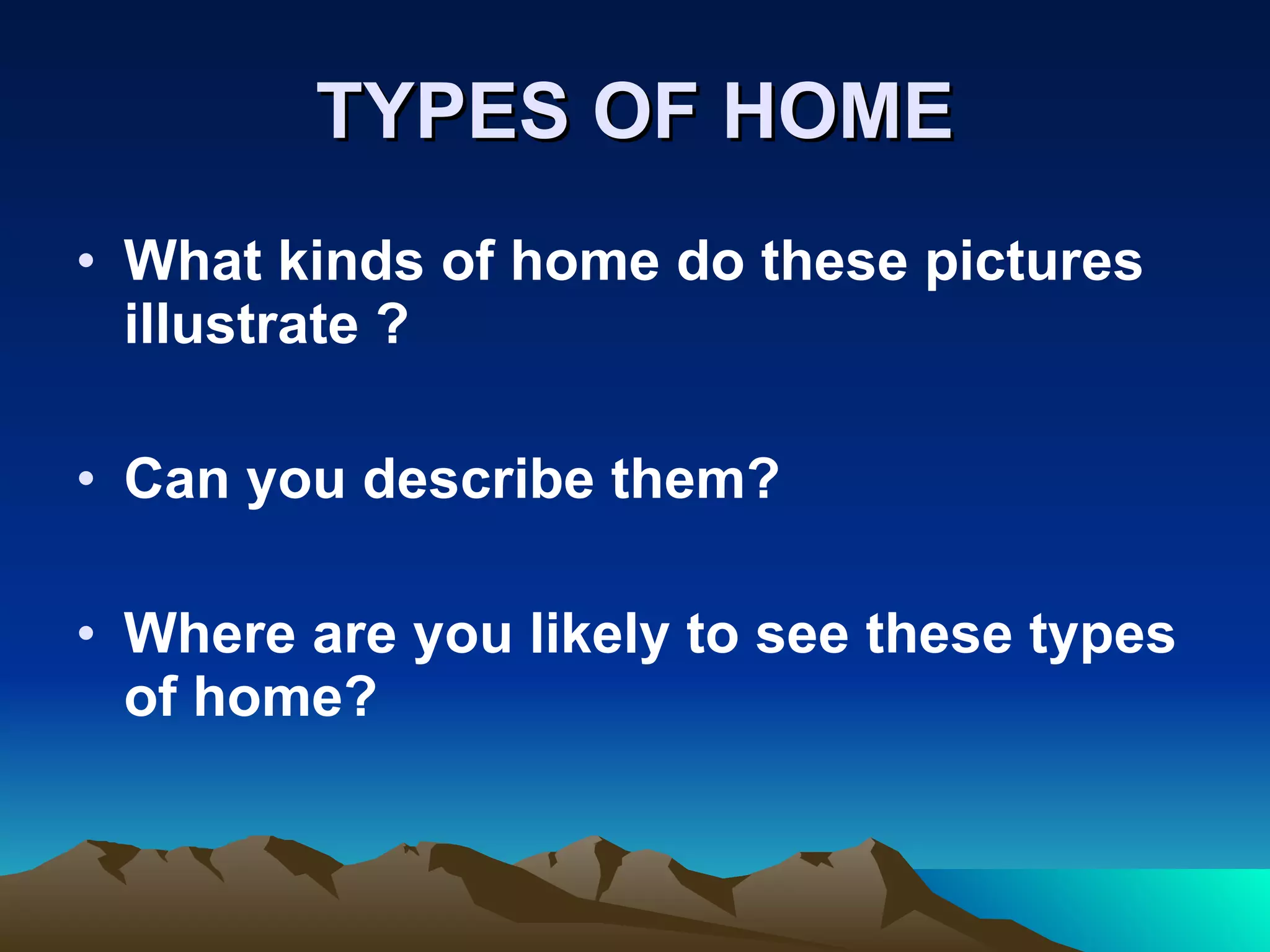 TYPES OF HOME What kinds of home do these pictures illustrate ? Can you describe them? Where are you likely to see these types of home? 