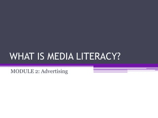 WHAT IS MEDIA LITERACY?
MODULE 2: Advertising
 