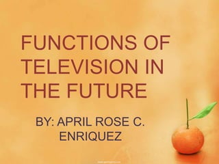 FUNCTIONS OF
TELEVISION IN
THE FUTURE
 BY: APRIL ROSE C.
     ENRIQUEZ
 