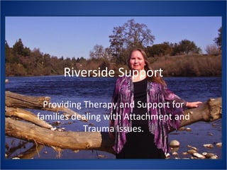 Riverside Support
Providing Therapy and Support for
families dealing with Attachment and
Trauma Issues.
 
