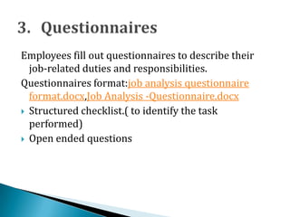 Employees fill out questionnaires to describe their
job-related duties and responsibilities.
Questionnaires format:job analysis questionnaire
format.docx,Job Analysis -Questionnaire.docx
 Structured checklist.( to identify the task
performed)
 Open ended questions
 