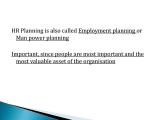 HR Planning is also called Employment planning or
Man power planning
Important, since people are most important and the
most valuable asset of the organisation
 