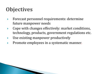  Forecast personnel requirements: determine
future manpower needs
 Cope with changes effectively: market conditions,
technology, products, government regulations etc.
 Use existing manpower productively
 Promote employees in a systematic manner.
 