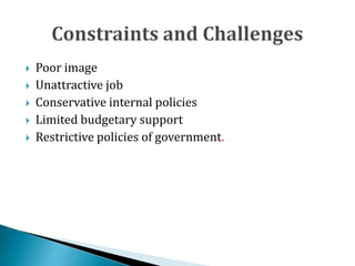  Poor image
 Unattractive job
 Conservative internal policies
 Limited budgetary support
 Restrictive policies of government.
 