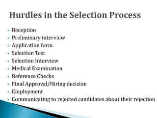  Reception
 Preliminary interview
 Application form
 Selection Test
 Selection Interview
 Medical Examination
 Reference Checks
 Final Approval/Hiring decision
 Employment
 Communicating to rejected candidates about their rejection
 