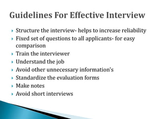  Structure the interview- helps to increase reliability
 Fixed set of questions to all applicants- for easy
comparison
 Train the interviewer
 Understand the job
 Avoid other unnecessary information's
 Standardize the evaluation forms
 Make notes
 Avoid short interviews
 
