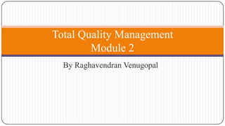 Total Quality Management
Module 2
By Raghavendran Venugopal

 