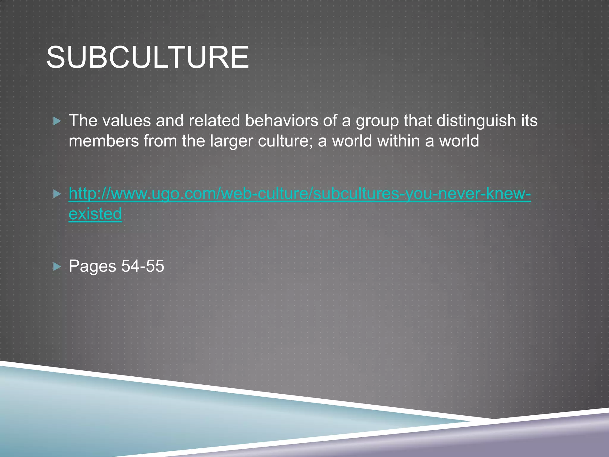 SUBCULTURE
 The values and related behaviors of a group that distinguish its

members from the larger culture; a world within a world
 http://www.ugo.com/web-culture/subcultures-you-never-knew-

existed
 Pages 54-55

 