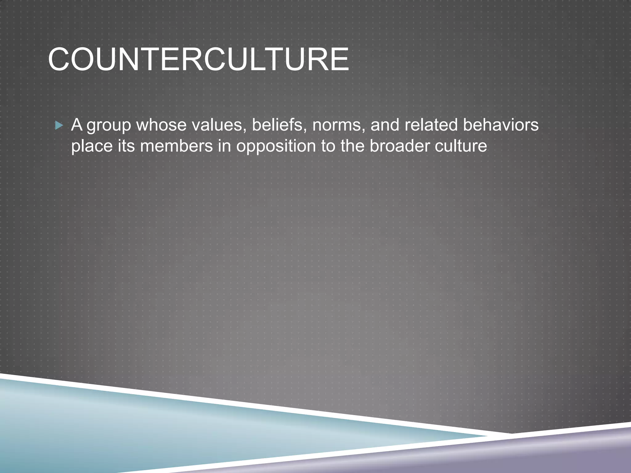 COUNTERCULTURE
 A group whose values, beliefs, norms, and related behaviors

place its members in opposition to the broader culture

 
