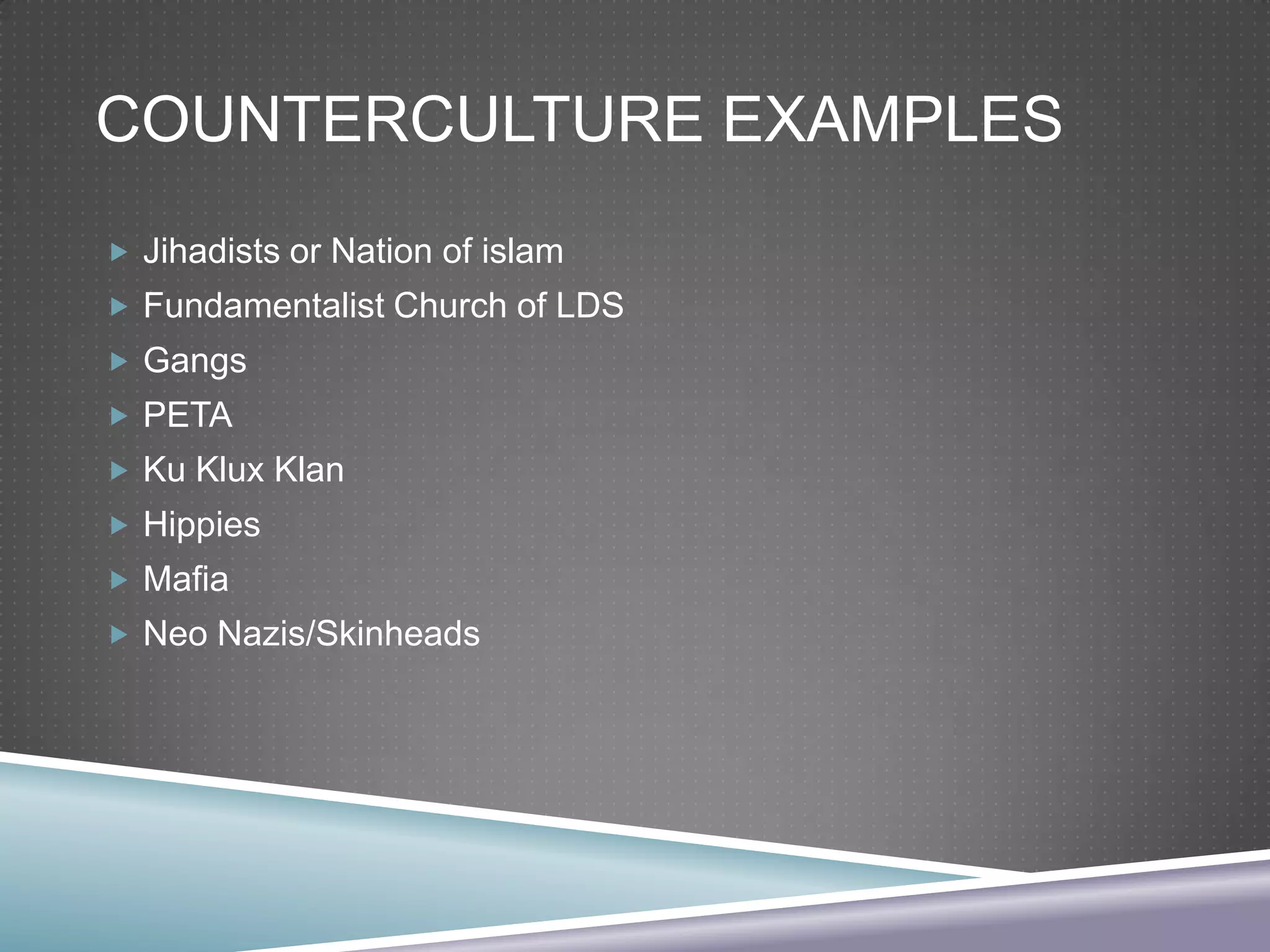 COUNTERCULTURE EXAMPLES
 Jihadists or Nation of islam
 Fundamentalist Church of LDS
 Gangs
 PETA
 Ku Klux Klan
 Hippies
 Mafia
 Neo Nazis/Skinheads

 