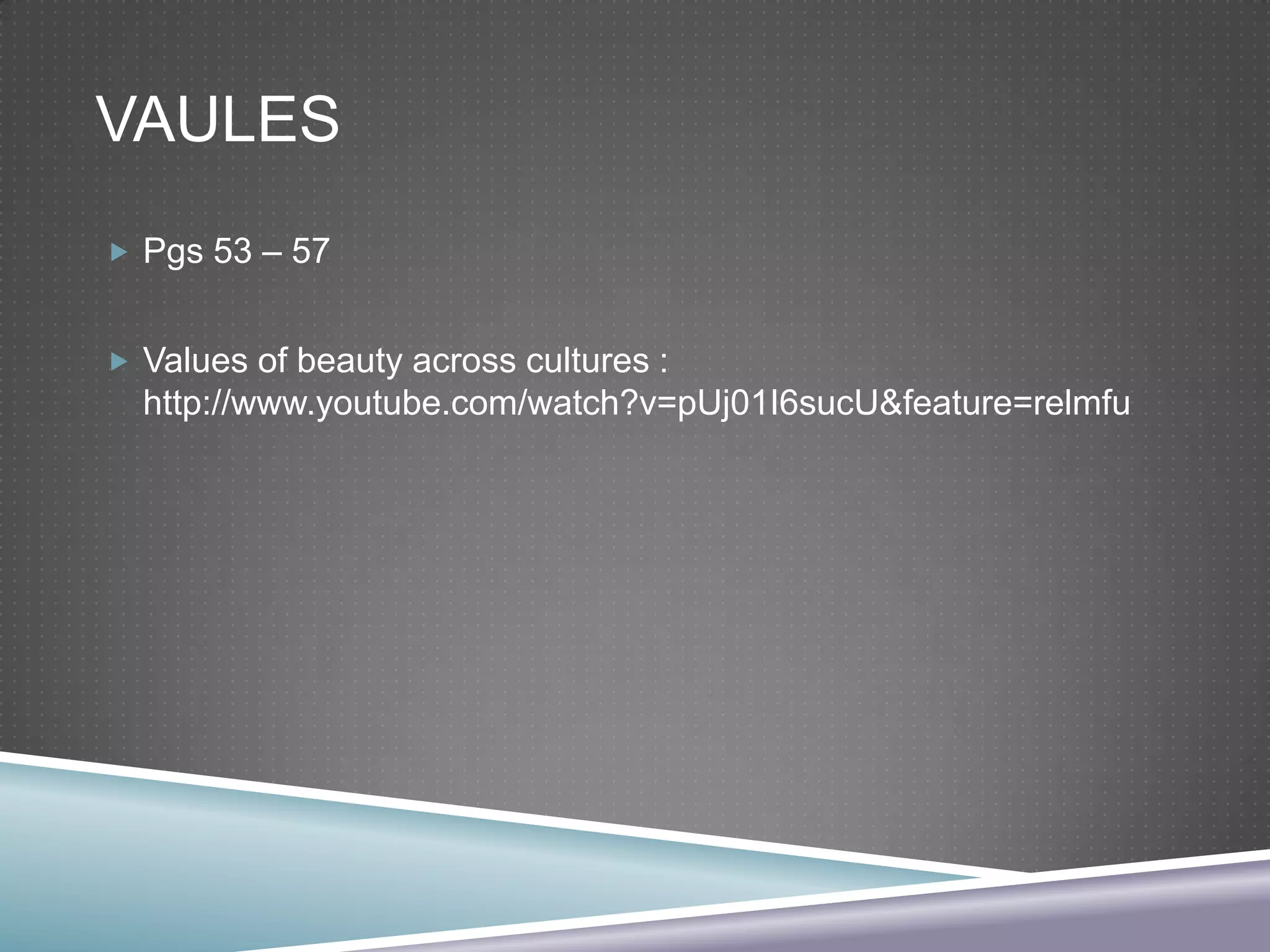 VAULES
 Pgs 53 – 57
 Values of beauty across cultures :

http://www.youtube.com/watch?v=pUj01I6sucU&feature=relmfu

 