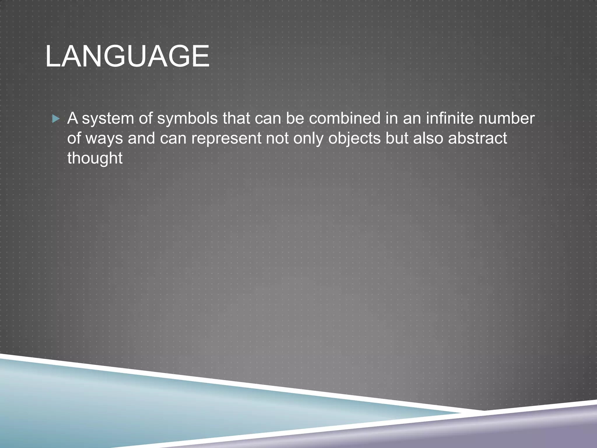 LANGUAGE
 A system of symbols that can be combined in an infinite number

of ways and can represent not only objects but also abstract
thought

 