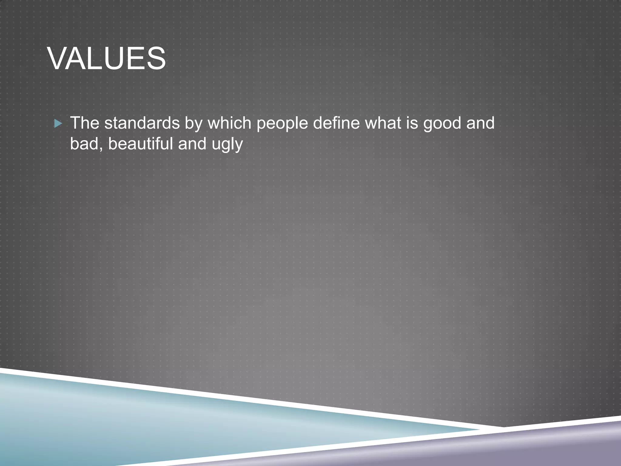VALUES
 The standards by which people define what is good and

bad, beautiful and ugly

 