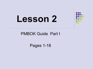 Lesson 2
PMBOK Guide Part I
Pages 1-18
 