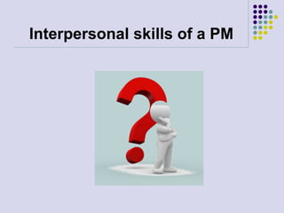 Interpersonal skills of a PM
 