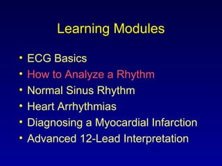 Learning Modules
• ECG Basics
• How to Analyze a Rhythm
• Normal Sinus Rhythm
• Heart Arrhythmias
• Diagnosing a Myocardial Infarction
• Advanced 12-Lead Interpretation
 