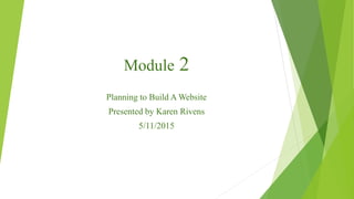 Module 2
Planning to Build A Website
Presented by Karen Rivens
5/11/2015
 